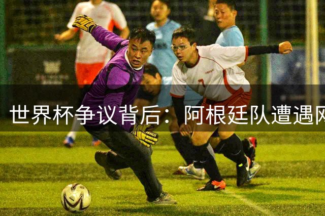 世界杯争议背后：阿根廷队遭遇网络暴力的深层逻辑剖析