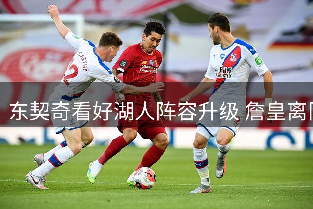 东契奇看好湖人阵容升级 詹皇离队或成全队蜕变
