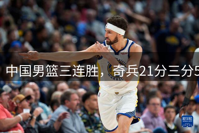 中国男篮三连胜，奇兵21分三分5中5，贺希宁25分6助攻