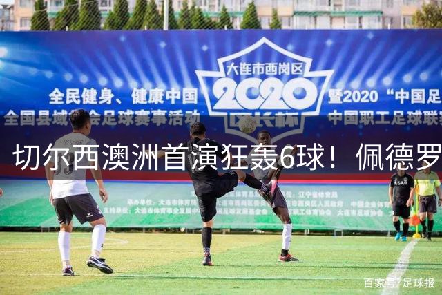 切尔西澳洲首演狂轰6球！佩德罗替补神兵天降导演逆转好戏