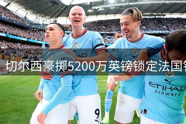 切尔西豪掷5200万英镑锁定法国铁闸拉克鲁瓦
