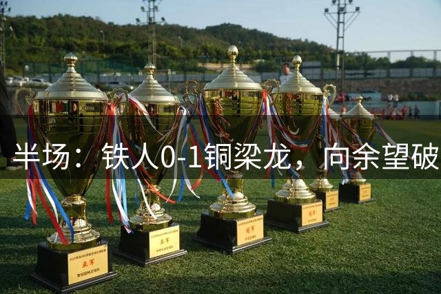 半场：铁人0-1铜梁龙，向余望破僵，恩加德乌直红