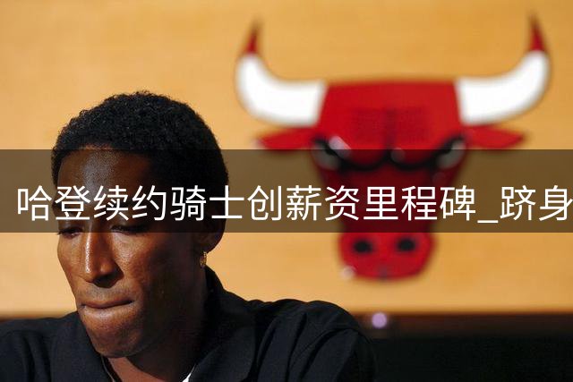 哈登续约骑士创薪资里程碑 跻身NBA历史前四