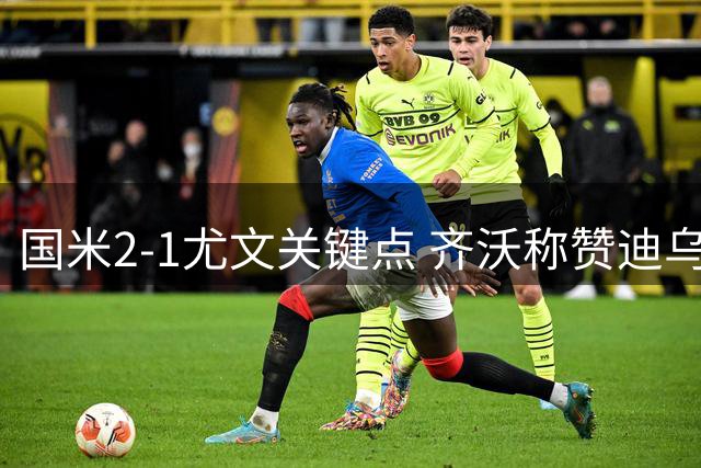 国米2-1尤文关键点 齐沃称赞迪乌夫 帕瓦尔展现顶级防守 博维奥亮眼