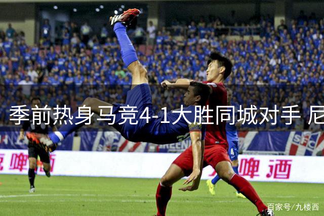 季前热身马竞4-1大胜同城对手 尼日利亚快马独中两元
