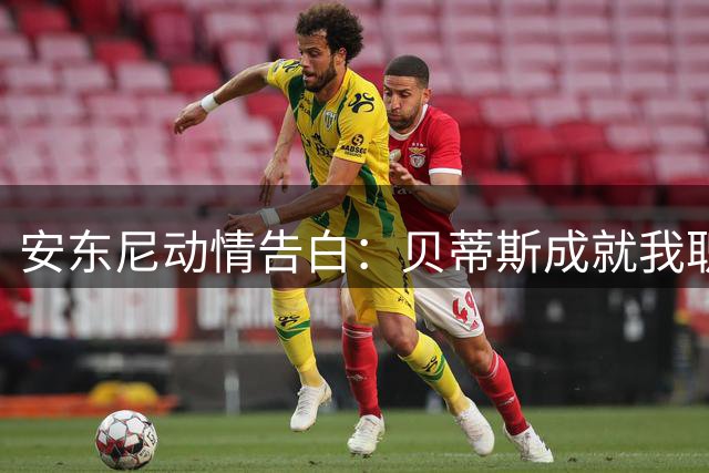 安东尼动情告白：贝蒂斯成就我职业生涯最闪耀篇章