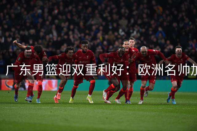 广东男篮迎双重利好：欧洲名帅加盟 徐昕租借解约