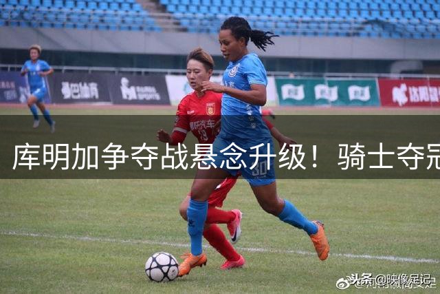 库明加争夺战悬念升级！骑士夺冠几率超五成 湖人紧追其后