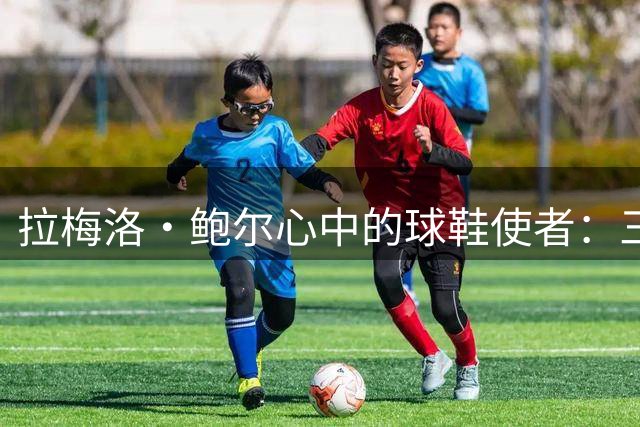 拉梅洛·鲍尔心中的球鞋使者：三位改变历史的传奇人物