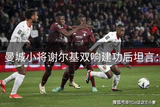 曼城小将谢尔基双响建功后坦言：胜利来之不易