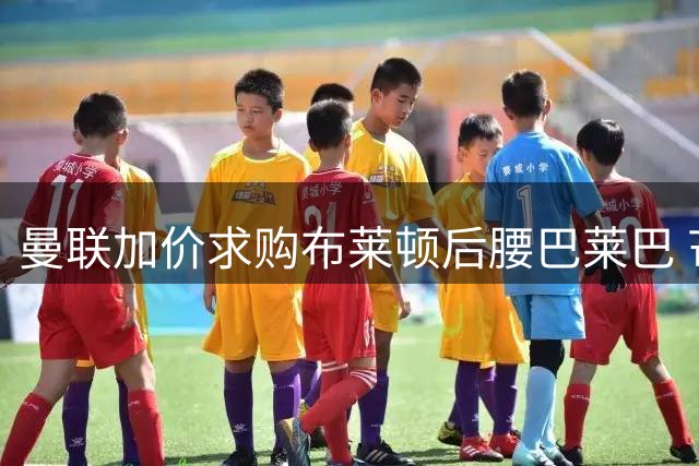曼联加价求购布莱顿后腰巴莱巴 芒特伤情加速转会进程
