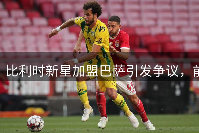 比利时新星加盟巴萨引发争议，前主帅谈成长规划