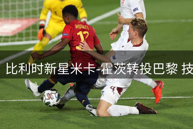 比利时新星米卡-霍茨转投巴黎 技术特点酷似格鲁吉亚魔翼