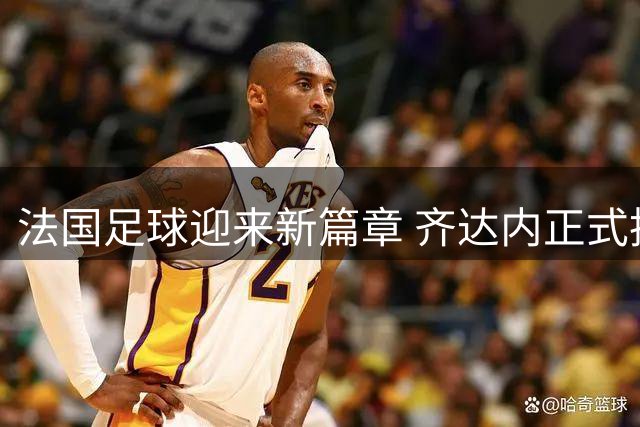法国足球迎来新篇章 齐达内正式执掌国家队帅印