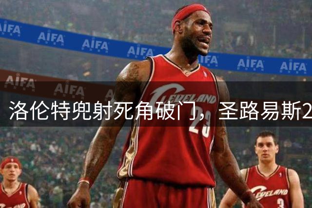 洛伦特兜射死角破门，圣路易斯2-4落后迈阿密