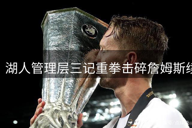 湖人管理层三记重拳击碎詹姆斯续约梦 商业联盟再无温情可言