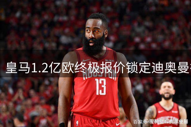 皇马1.2亿欧终极报价锁定迪奥曼德 球员意愿成交易关键转折