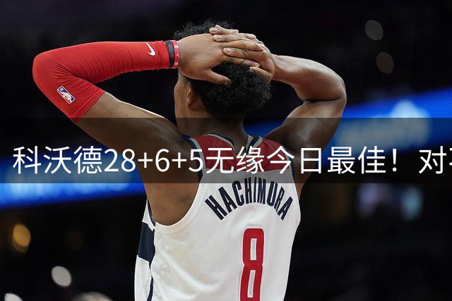 科沃德28+6+5无缘今日最佳！对不起，你碰到不讲理的10号秀了