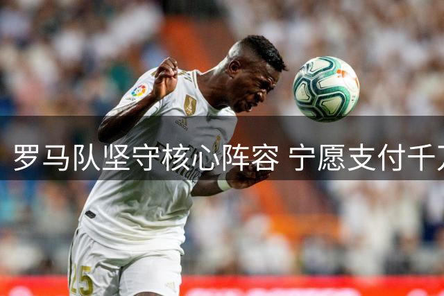 罗马队坚守核心阵容 宁愿支付千万罚金也不妥协欧足联