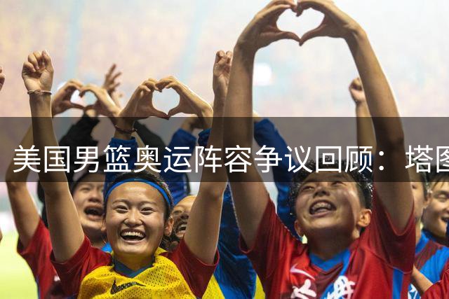 美国男篮奥运阵容争议回顾：塔图姆无缘首发引发深度战术探讨