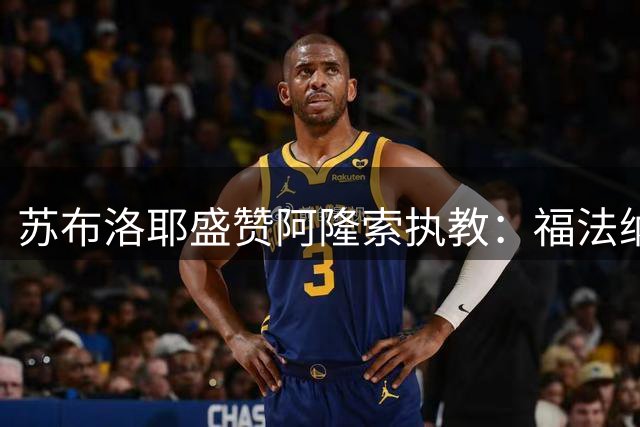 苏布洛耶盛赞阿隆索执教：福法纳指导助我提升防守站位
