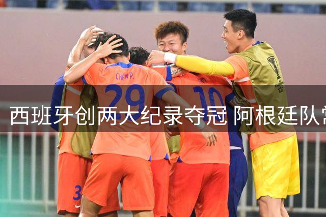西班牙创两大纪录夺冠 阿根廷队常规赛0射门 他们怎么进的决赛