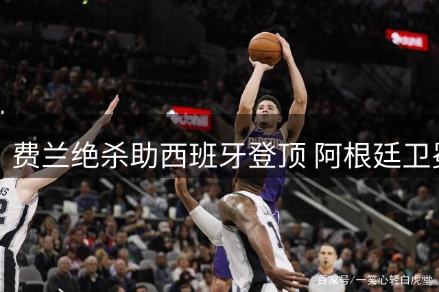 费兰绝杀助西班牙登顶 阿根廷卫冕梦碎纽约之夜