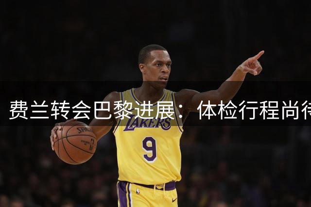 费兰转会巴黎进展：体检行程尚待最终确认