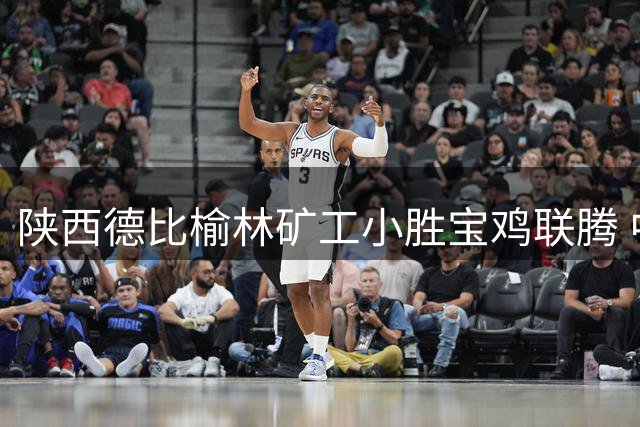 陕西德比榆林矿工小胜宝鸡联腾 中冠首轮多队旗开得胜