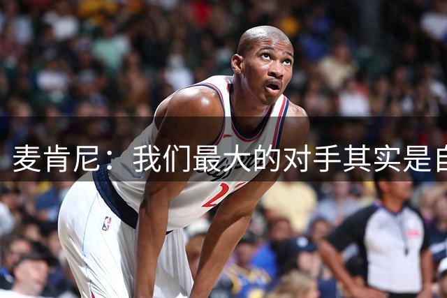 麦肯尼：我们最大的对手其实是自己，想要有所收获只需要保持专注
