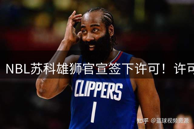 NBL苏科雄狮官宣签下许可！许可此前四个赛季效力于CBA广厦