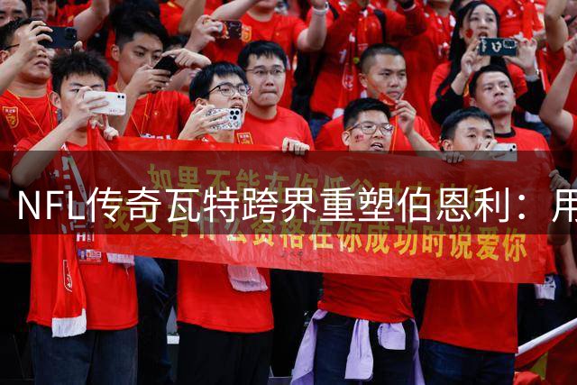 NFL传奇瓦特跨界重塑伯恩利：用复古球衣唤醒球队铁血基因