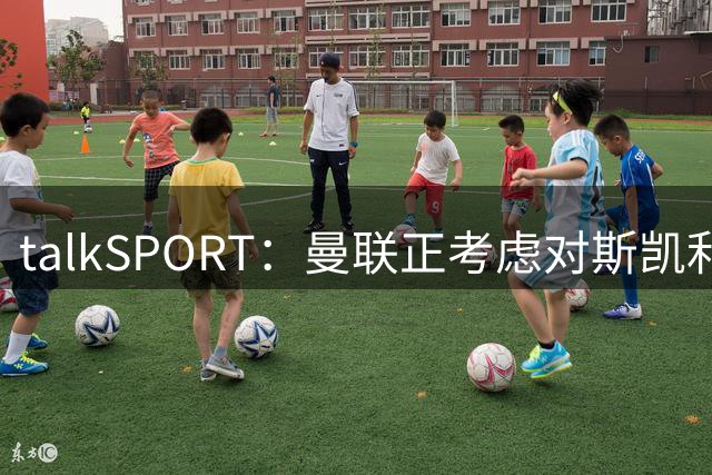 talkSPORT：曼联正考虑对斯凯利进行报价